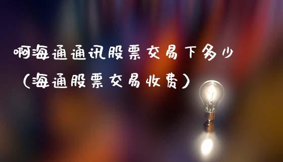 啊海通通讯股票交易下多少（海通股票交易收费）_https://www.qdlswl.com_内盘_第1张