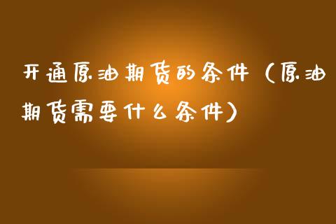 开通原油期货的条件（原油期货需要什么条件）_https://www.qdlswl.com_期货_第1张