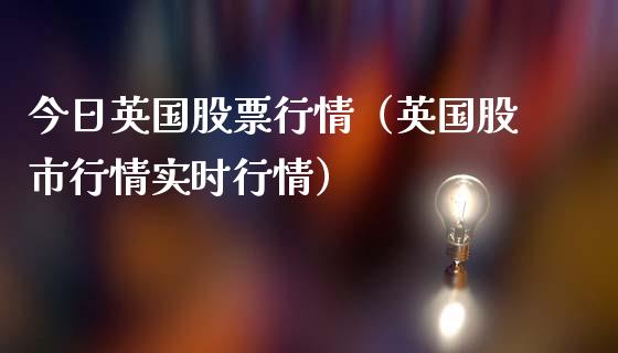 今日英国股票行情（英国股市行情实时行情）_https://www.qdlswl.com_外盘_第1张