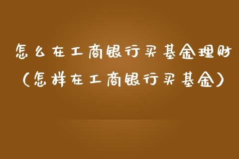 怎么在工商银行买基金理财（怎样在工商银行买基金）_https://www.qdlswl.com_基金_第1张