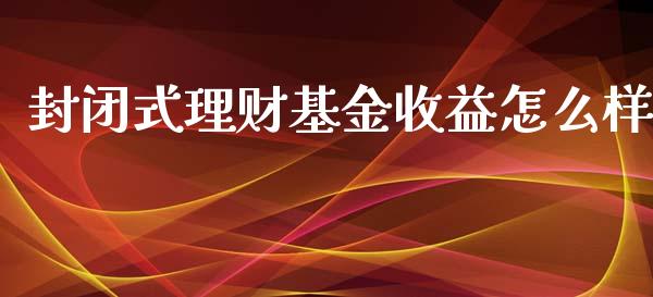 封闭式理财基金收益怎么样_https://www.qdlswl.com_基金_第1张
