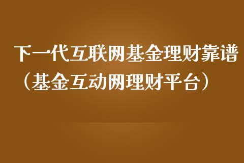 下一代互联网基金理财靠谱（基金互动网理财平台）_https://www.qdlswl.com_基金_第1张