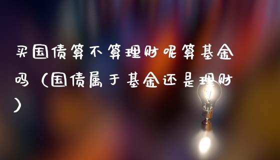 买国债算不算理财呢算基金吗（国债属于基金还是理财）_https://www.qdlswl.com_理财_第1张