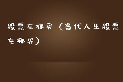 股票在哪买（当代人生股票在哪买）_https://www.qdlswl.com_外盘_第1张