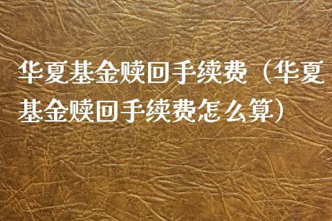 华夏基金赎回手续费（华夏基金赎回手续费怎么算）_https://www.qdlswl.com_理财_第1张