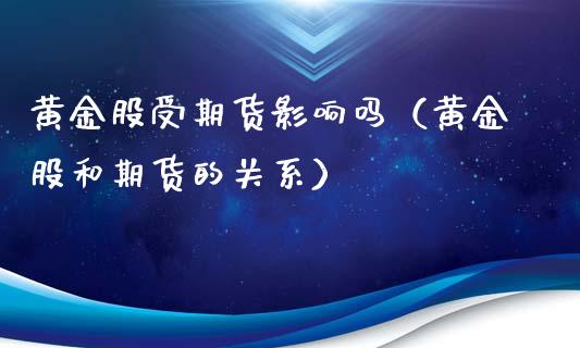 黄金股受期货影响吗（黄金股和期货的关系）_https://www.qdlswl.com_期货_第1张