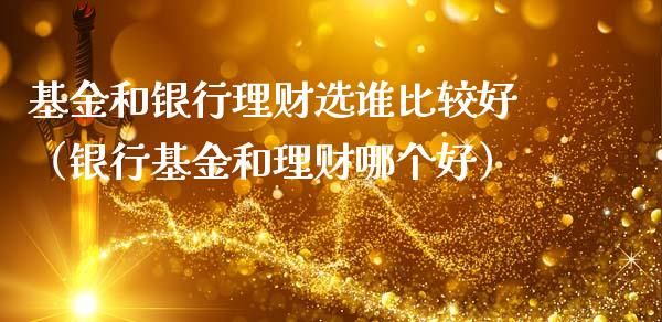 基金和银行理财选谁比较好（银行基金和理财哪个好）_https://www.qdlswl.com_理财_第1张