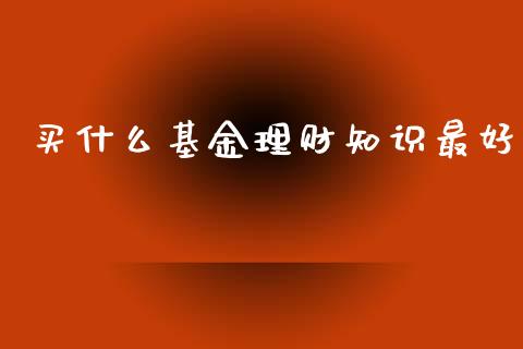 买什么基金理财知识最好_https://www.qdlswl.com_理财_第1张