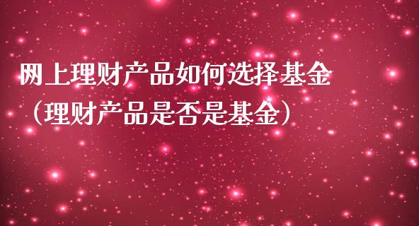 网上理财产品如何选择基金（理财产品是否是基金）_https://www.qdlswl.com_理财_第1张