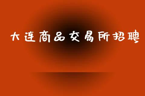 大连商品交易所招聘_https://www.qdlswl.com_基金_第1张