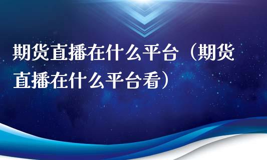 期货直播在什么平台（期货直播在什么平台看）_https://www.qdlswl.com_直播_第1张