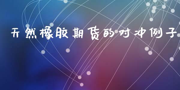 天然橡胶期货的对冲例子_https://www.qdlswl.com_股指_第1张