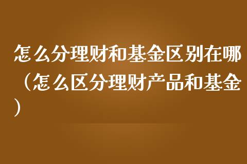 怎么分理财和基金区别在哪（怎么区分理财产品和基金）_https://www.qdlswl.com_理财_第1张