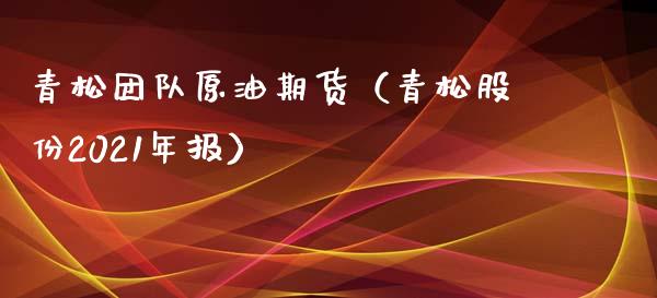 青松团队原油期货（青松股份2021年报）_https://www.qdlswl.com_期货_第1张