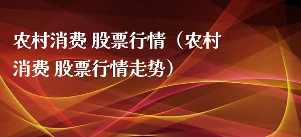 农村消费 股票行情（农村消费 股票行情走势）_https://www.qdlswl.com_内盘_第1张