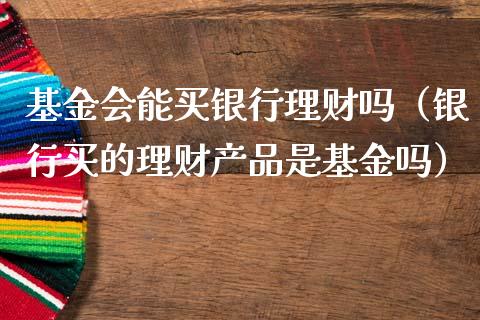 基金会能买银行理财吗（银行买的理财产品是基金吗）_https://www.qdlswl.com_基金_第1张