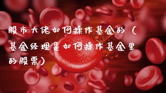 股市大佬如何操作基金的（基金经理是如何操作基金里的股票）_https://www.qdlswl.com_基金_第1张