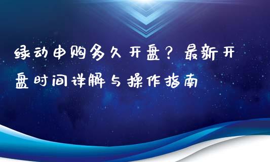 绿动申购多久开盘？最新开盘时间详解与操作指南_https://www.qdlswl.com_股指_第1张