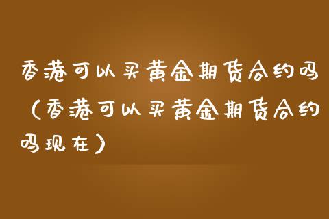 香港可以买黄金期货合约吗（香港可以买黄金期货合约吗现在）_https://www.qdlswl.com_期货_第1张