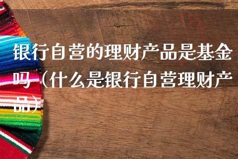 银行自营的理财产品是基金吗（什么是银行自营理财产品）_https://www.qdlswl.com_基金_第1张