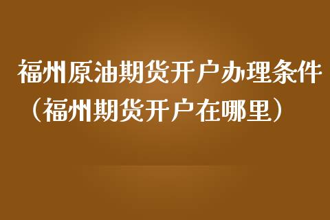 福州原油期货开户办理条件（福州期货开户在哪里）_https://www.qdlswl.com_期货_第1张