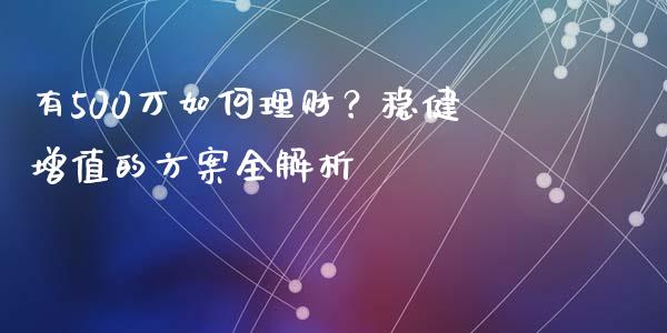 有500万如何理财？稳健增值的方案全解析_https://www.qdlswl.com_期货_第1张