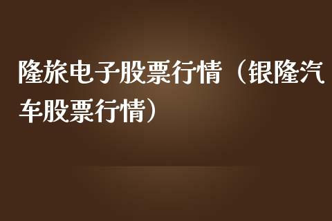 隆旅电子股票行情（银隆汽车股票行情）_https://www.qdlswl.com_外盘_第1张