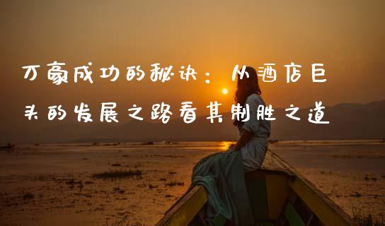 万豪成功的秘诀：从酒店巨头的发展之路看其制胜之道_https://www.qdlswl.com_理财_第1张