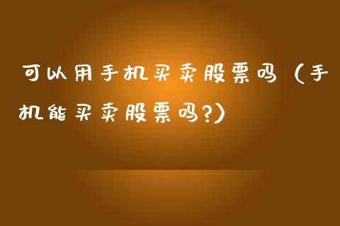 可以用手机买卖股票吗（手机能买卖股票吗?）_https://www.qdlswl.com_外盘_第1张