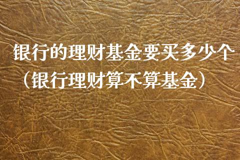 银行的理财基金要买多少个（银行理财算不算基金）_https://www.qdlswl.com_理财_第1张