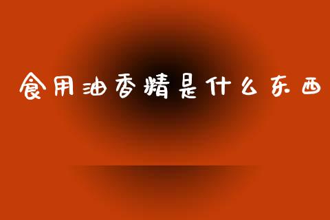 食用油香精是什么东西_https://www.qdlswl.com_直播_第1张
