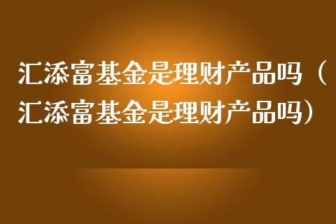 汇添富基金是理财产品吗（汇添富基金是理财产品吗）_https://www.qdlswl.com_基金_第1张