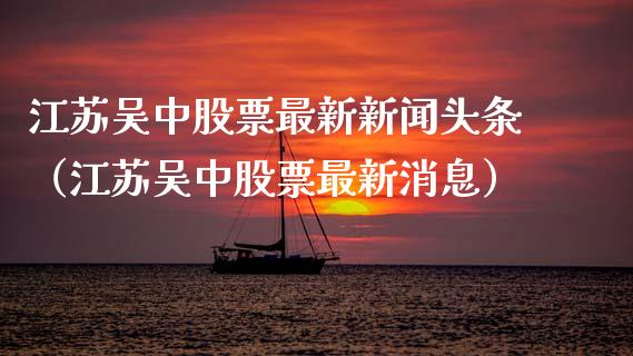江苏吴中股票最新新闻头条（江苏吴中股票最新消息）_https://www.qdlswl.com_外盘_第1张