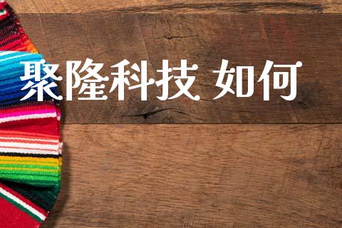 聚隆科技 如何_https://www.qdlswl.com_理财_第1张