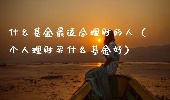 什么基金最适合理财的人（个人理财买什么基金好）_https://www.qdlswl.com_基金_第1张
