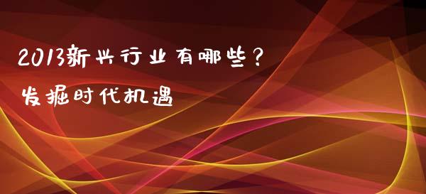 2013新兴行业有哪些？发掘时代机遇_https://www.qdlswl.com_期货_第1张