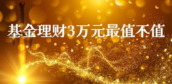 基金理财3万元最值不值_https://www.qdlswl.com_基金_第1张