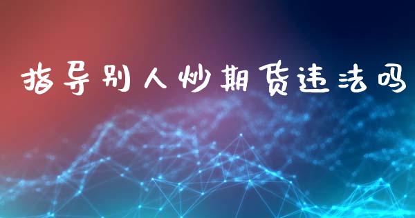 指导别人炒期货违法吗_https://www.qdlswl.com_股指_第1张