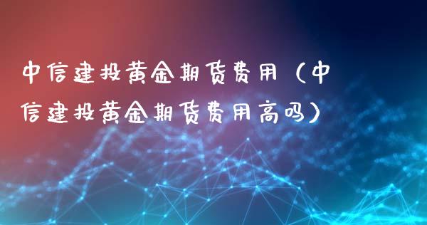 中信建投黄金期货费用（中信建投黄金期货费用高吗）_https://www.qdlswl.com_股指_第1张