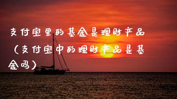 支付宝里的基金是理财产品（支付宝中的理财产品是基金吗）_https://www.qdlswl.com_理财_第1张