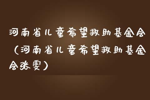 河南省儿童希望救助基金会（河南省儿童希望救助基金会张雯）_https://www.qdlswl.com_基金_第1张