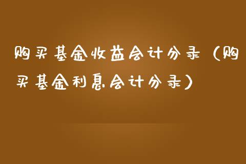 购买基金收益会计分录（购买基金利息会计分录）_https://www.qdlswl.com_基金_第1张