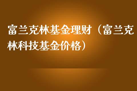 富兰克林基金理财（富兰克林科技基金价格）_https://www.qdlswl.com_理财_第1张