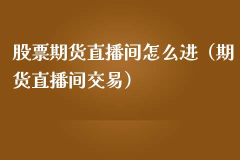 股票期货直播间怎么进（期货直播间交易）_https://www.qdlswl.com_直播_第1张