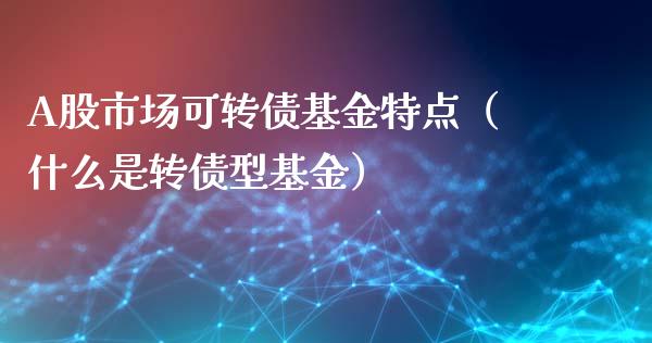 A股市场可转债基金特点（什么是转债型基金）_https://www.qdlswl.com_基金_第1张