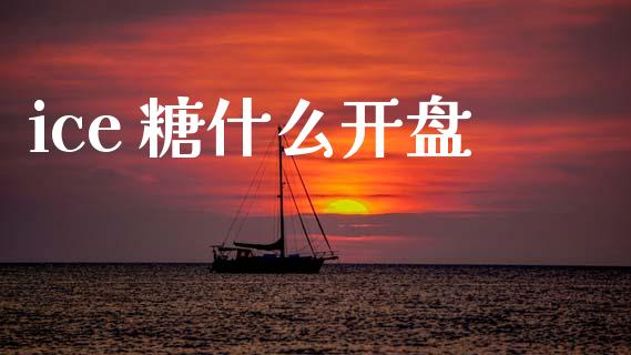 ice 糖什么开盘_https://www.qdlswl.com_内盘_第1张
