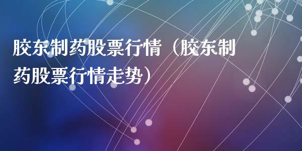 胶东制药股票行情（胶东制药股票行情走势）_https://www.qdlswl.com_内盘_第1张