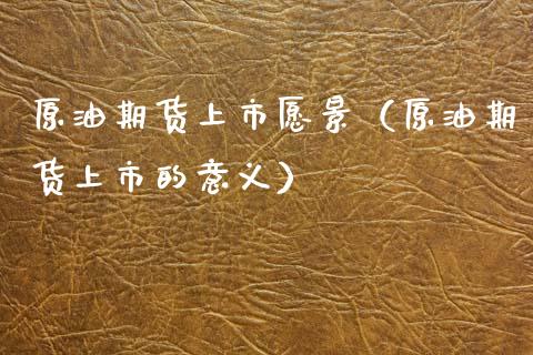原油期货上市愿景（原油期货上市的意义）_https://www.qdlswl.com_期货_第1张