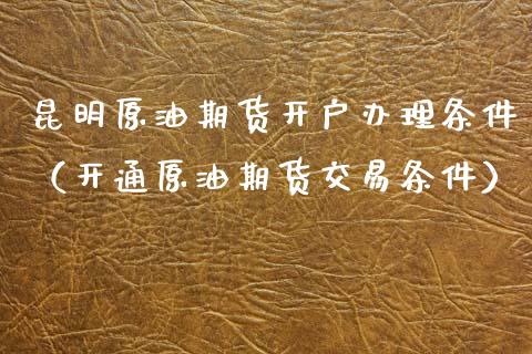 昆明原油期货开户办理条件（开通原油期货交易条件）_https://www.qdlswl.com_股指_第1张