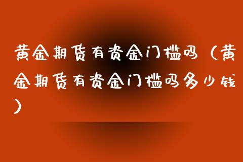 黄金期货有资金门槛吗（黄金期货有资金门槛吗多少钱）_https://www.qdlswl.com_期货_第1张